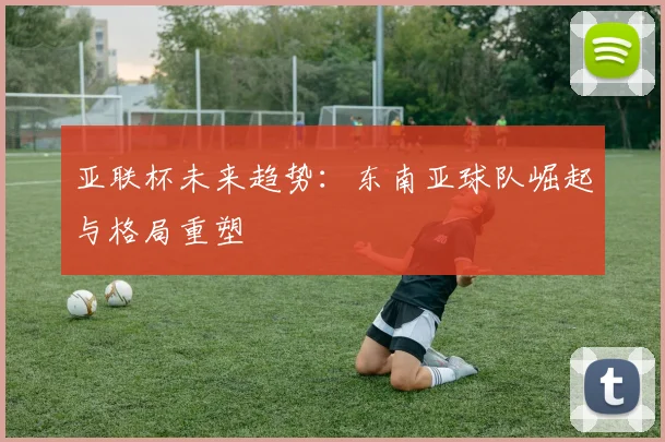 亚联杯未来趋势：东南亚球队崛起与格局重塑