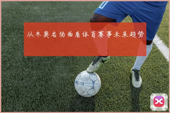 从冬奥名场面看体育赛事未来趋势