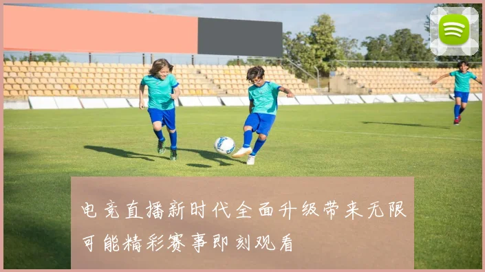 电竞直播新时代全面升级带来无限可能精彩赛事即刻观看