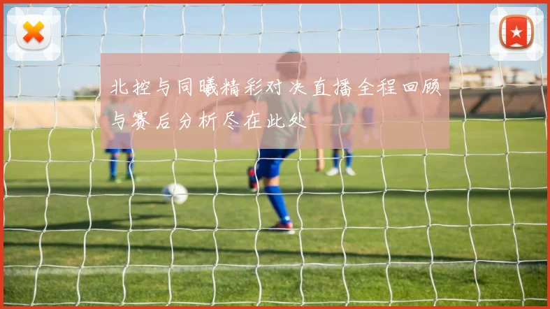 北控与同曦精彩对决直播全程回顾与赛后分析尽在此处