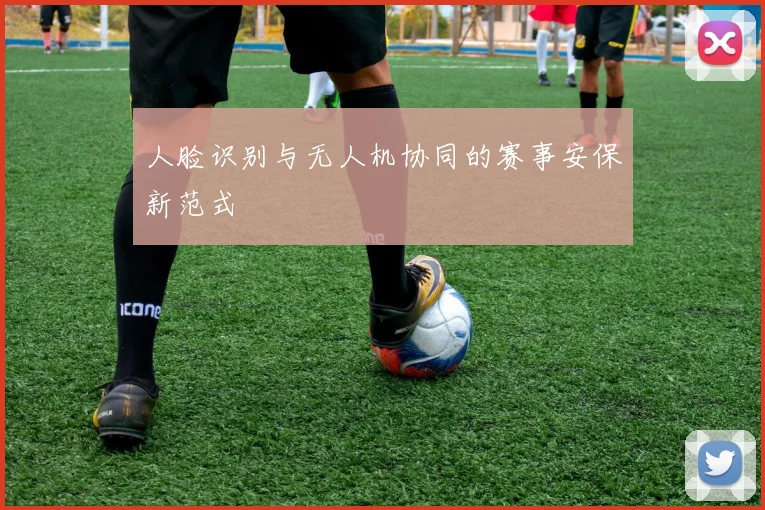人脸识别与无人机协同的赛事安保新范式