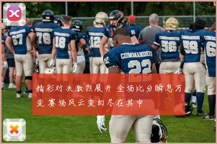 精彩对决激烈展开 全场比分瞬息万变 赛场风云变幻尽在其中