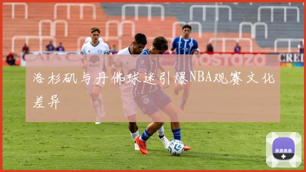 洛杉矶与丹佛球迷引爆NBA观赛文化差异