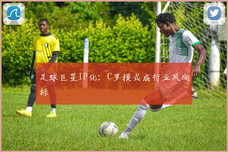 足球巨星IP化：C罗模式成行业风向标