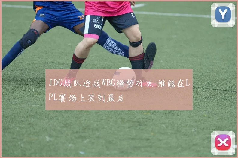 JDG战队迎战WBG强势对决 谁能在LPL赛场上笑到最后