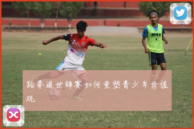 跆拳道世锦赛如何重塑青少年价值观
