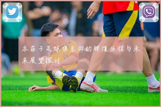 本菲卡足球俱乐部的辉煌历程与未来展望探讨
