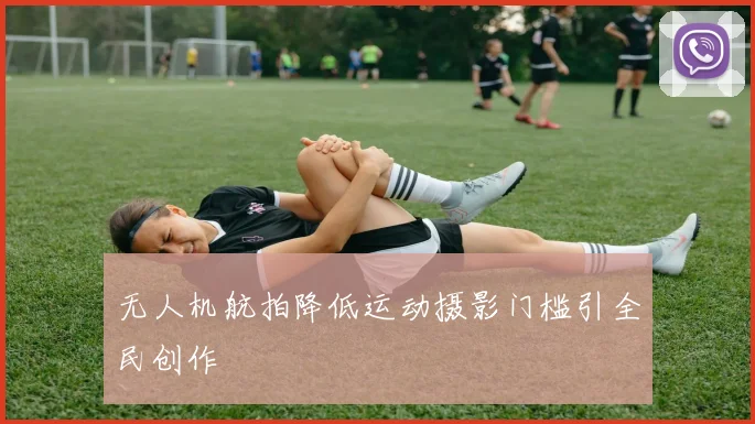 无人机航拍降低运动摄影门槛引全民创作